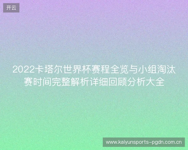 2022卡塔尔世界杯赛程全览与小组淘汰赛时间完整解析详细回顾分析大全